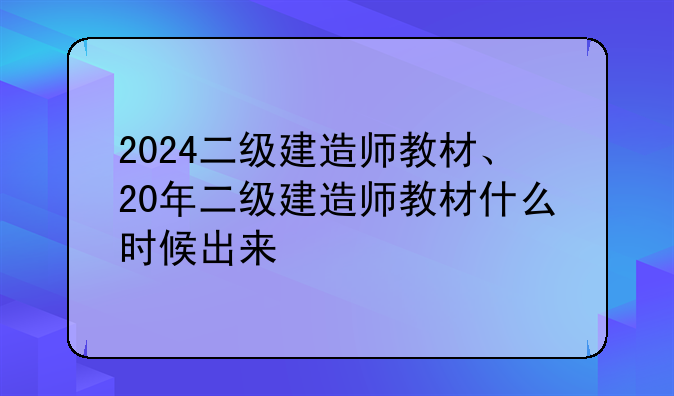 2024二级建造师教材、20年二级建造师教材什么时候出来