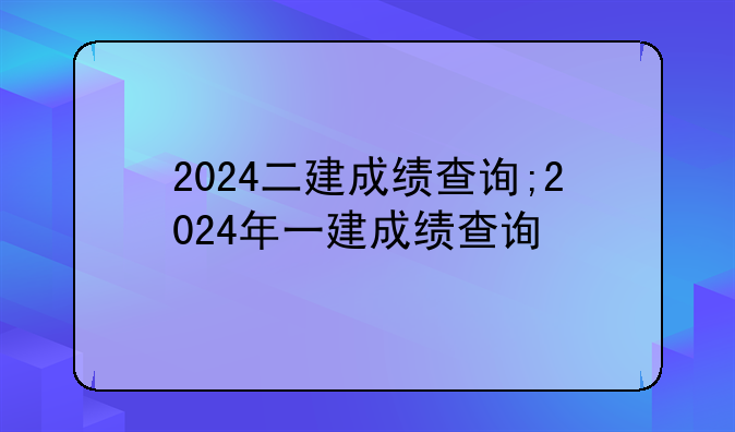 2024二建成绩查询;2024年一建成绩查询