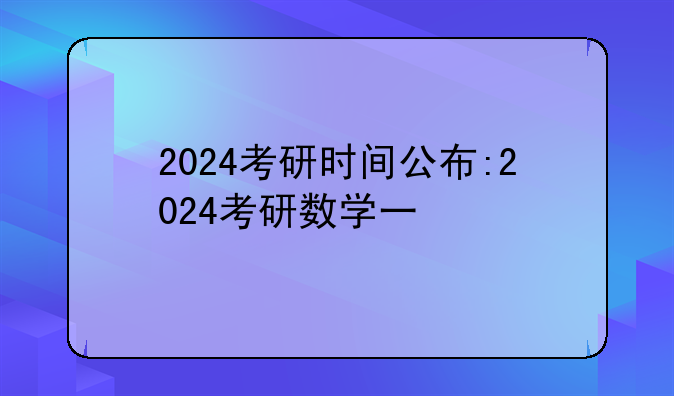 2024考研时间公布:2024考研数学一