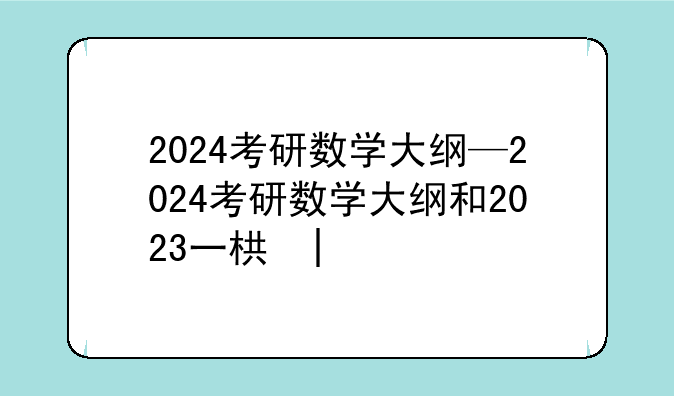 2024考研数学大纲—2024考研数学大纲和2023一样吗