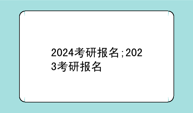 2024考研报名;2023考研报名