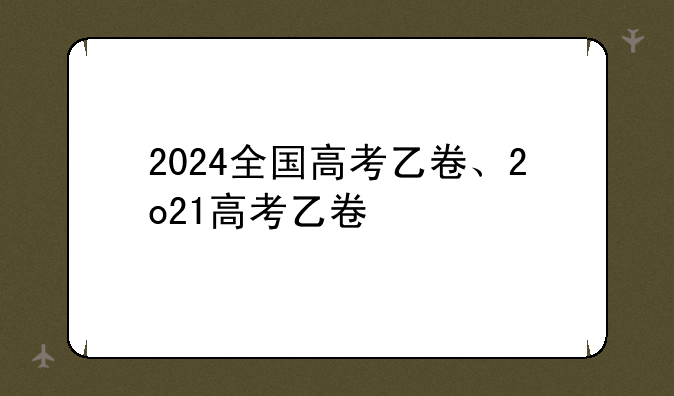 2024全国高考乙卷、2o21高考乙卷