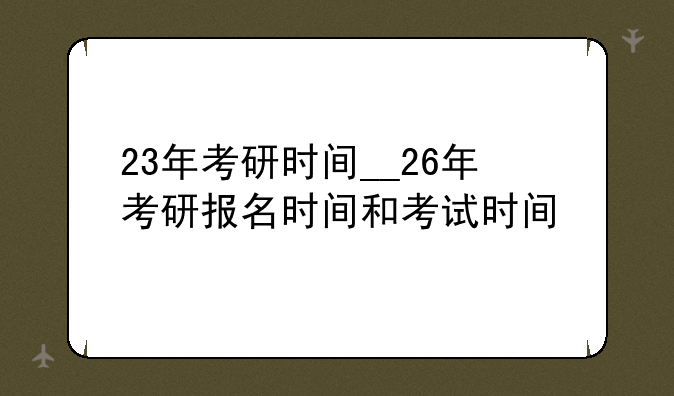 23年考研时间__26年考研报名时间和考试时间