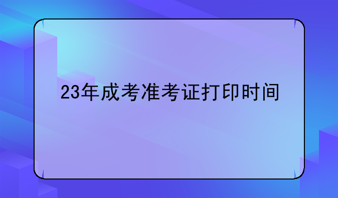 23年成考准考证打印时间