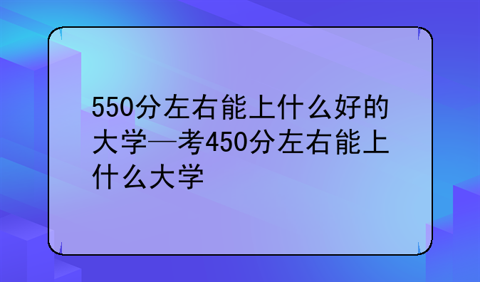 550分左右能上什么好的大学—考450分左右能上什么大学