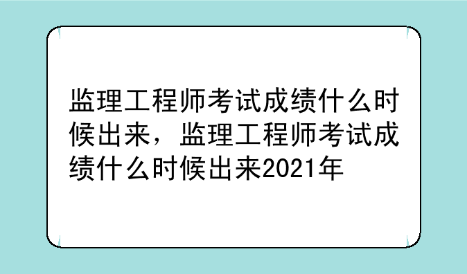 监理工程师考试成绩什么时候出来，监理工程师考试成绩什么时候出来2021年