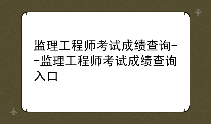 监理工程师考试成绩查询--监理工程师考试成绩查询入口