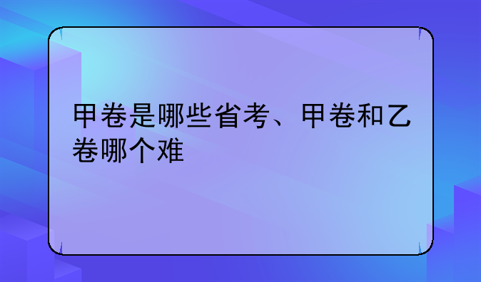 甲卷是哪些省考、甲卷和乙卷哪个难