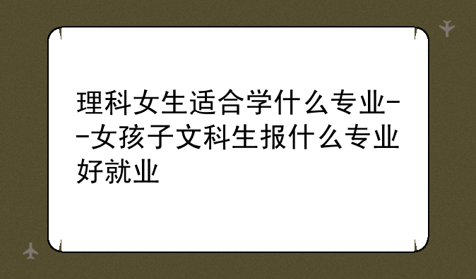 理科女生适合学什么专业--女孩子文科生报什么专业好就业