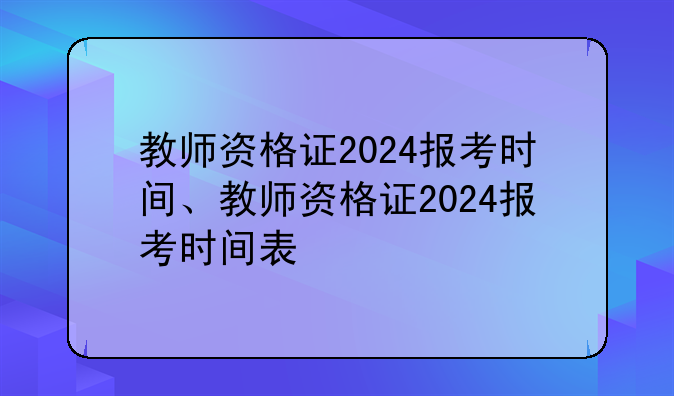 教师资格证2024报考时间、教师资格证2024报考时间表
