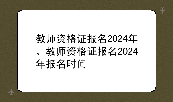 教师资格证报名2024年、教师资格证报名2024年报名时间