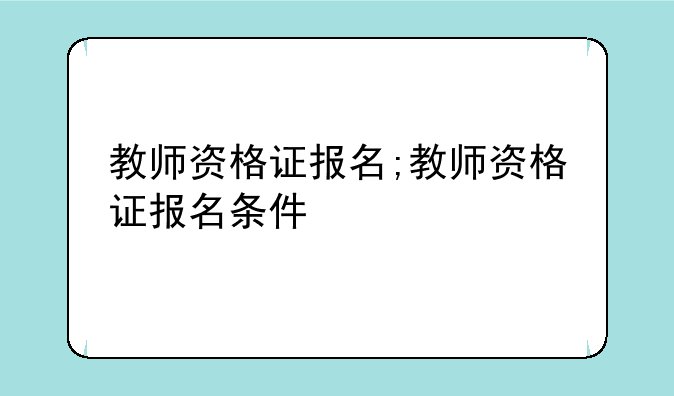 教师资格证报名;教师资格证报名条件