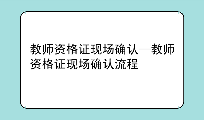 教师资格证现场确认—教师资格证现场确认流程