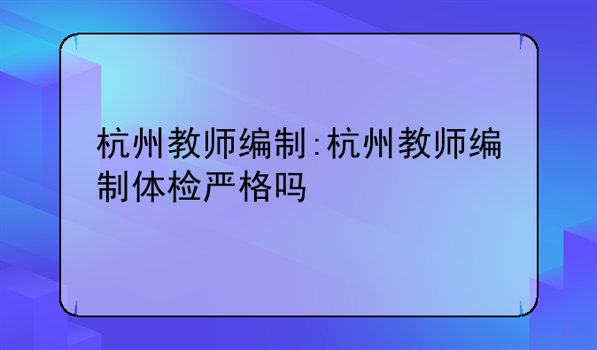 杭州教师编制:杭州教师编制体检严格吗