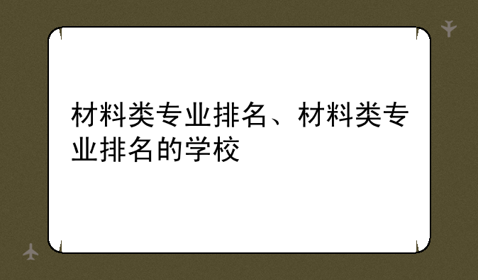 材料类专业排名、材料类专业排名的学校