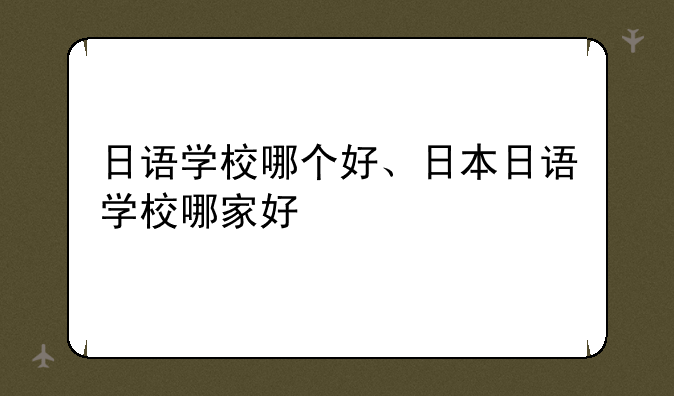 日语学校哪个好、日本日语学校哪家好