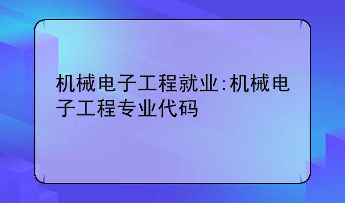 机械电子工程就业:机械电子工程专业代码