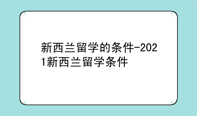 新西兰留学的条件-2021新西兰留学条件