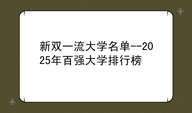 新双一流大学名单--2025年百强大学排行榜