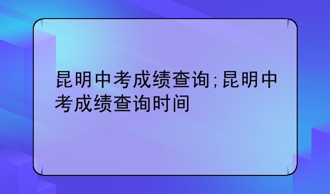 昆明中考成绩查询;昆明中考成绩查询时间