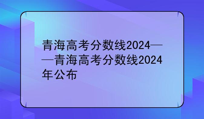 青海高考分数线2024——青海高考分数线2024年公布