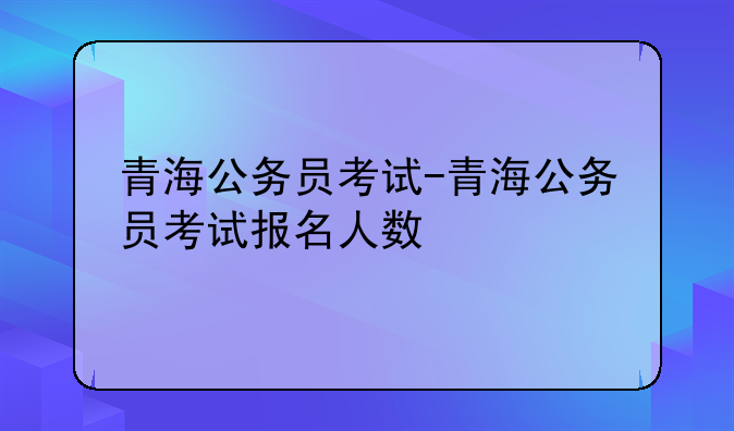 青海公务员考试-青海公务员考试报名人数