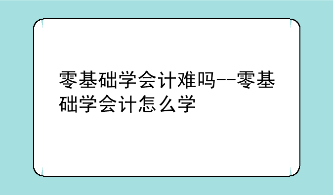 零基础学会计难吗--零基础学会计怎么学