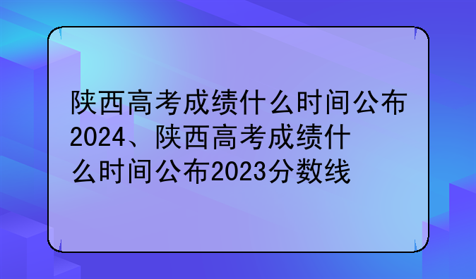 陕西高考成绩什么时间公布2024、陕西高考成绩什么时间公布2023分数线