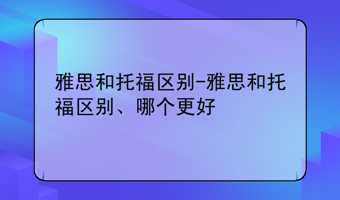 雅思和托福区别-雅思和托福区别、哪个更好