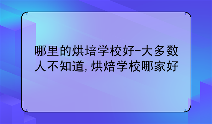 哪里的烘培学校好-大多数人不知道,烘焙学校哪家好