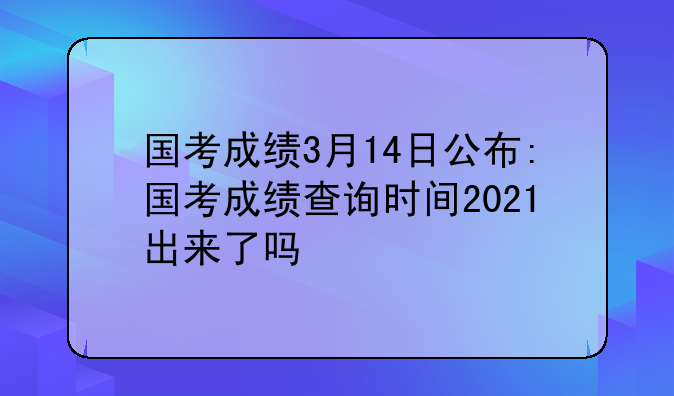 国考成绩3月14日公布:国考成绩查询时间2021出来了吗