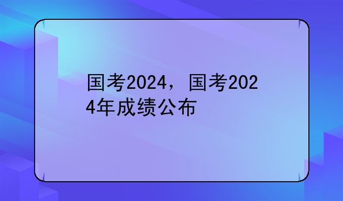 国考2024，国考2024年成绩公布