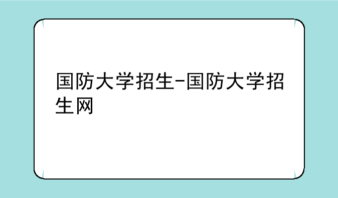国防大学招生-国防大学招生网