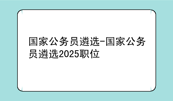 国家公务员遴选-国家公务员遴选2025职位