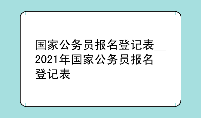 国家公务员报名登记表__2021年国家公务员报名登记表