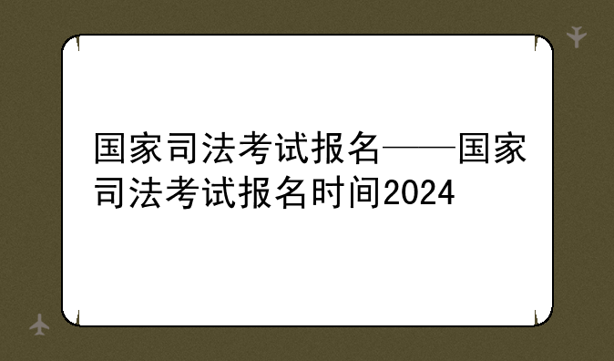 国家司法考试报名——国家司法考试报名时间2024