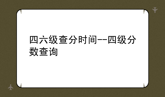 四六级查分时间--四级分数查询