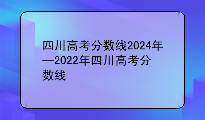 四川高考分数线2024年--2022年四川高考分数线