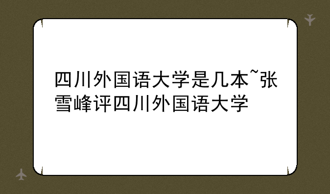 四川外国语大学是几本~张雪峰评四川外国语大学