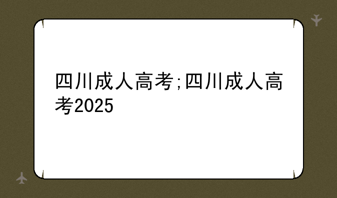 四川成人高考;四川成人高考2025