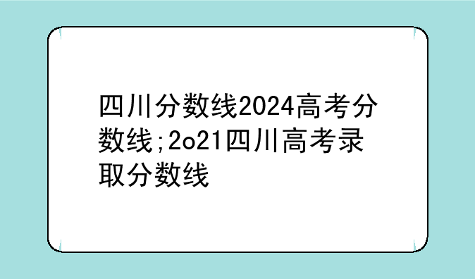 四川分数线2024高考分数线;2o21四川高考录取分数线