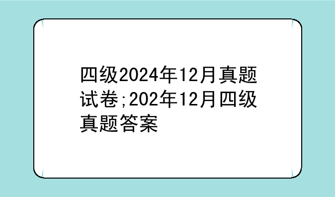 四级2024年12月真题试卷;202年12月四级真题答案