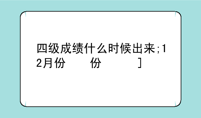 四级成绩什么时候出来;12月份四级成绩什么时候出来