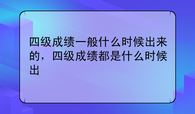 四级成绩一般什么时候出来的，四级成绩都是什么时候出