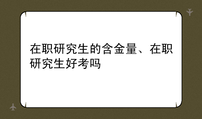 在职研究生的含金量、在职研究生好考吗