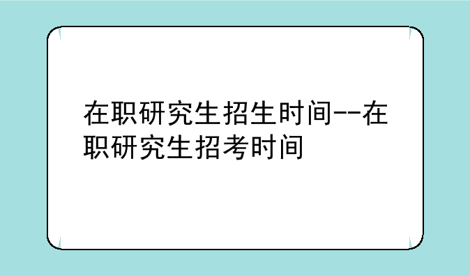 在职研究生招生时间--在职研究生招考时间