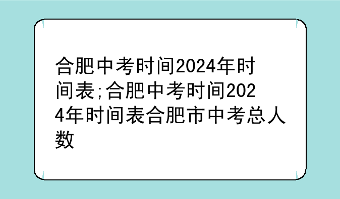 合肥中考时间2024年时间表;合肥中考时间2024年时间表合肥市中考总人数