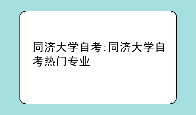 同济大学自考:同济大学自考热门专业