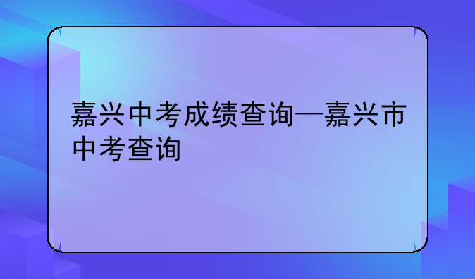 嘉兴中考成绩查询—嘉兴市中考查询