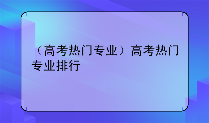 （高考热门专业）高考热门专业排行